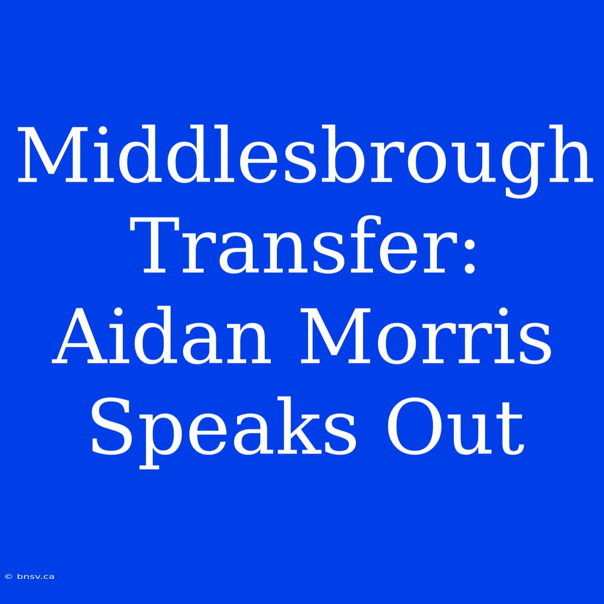 Middlesbrough Transfer: Aidan Morris Speaks Out