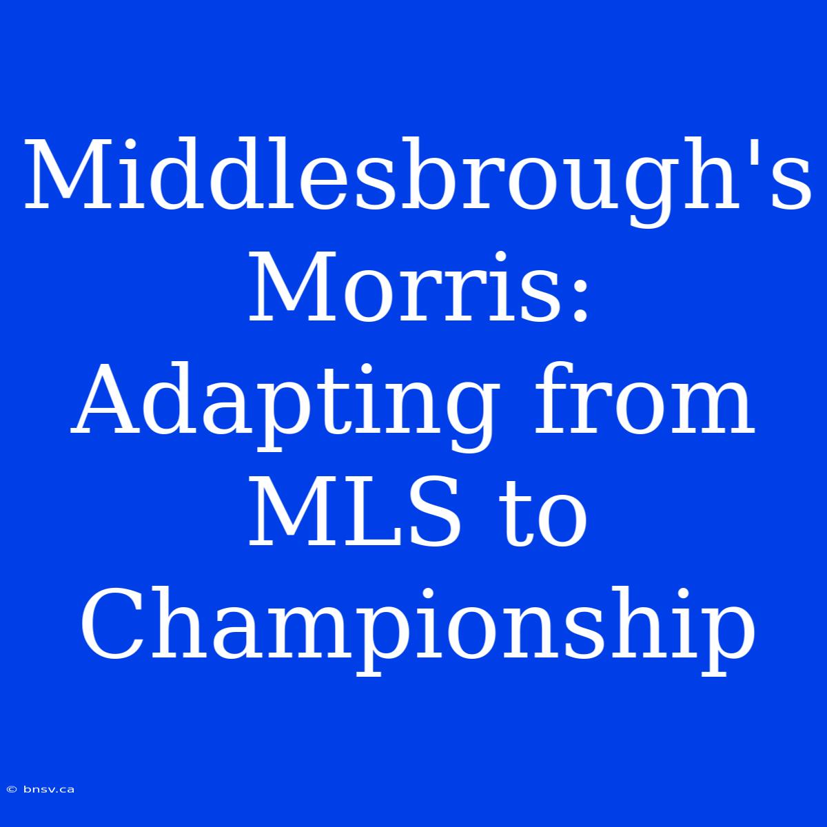 Middlesbrough's Morris: Adapting From MLS To Championship