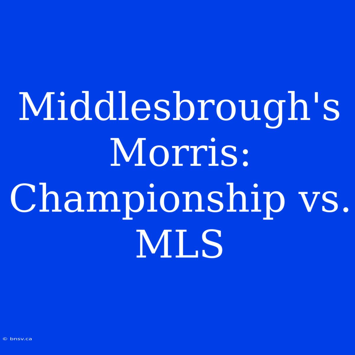 Middlesbrough's Morris: Championship Vs. MLS