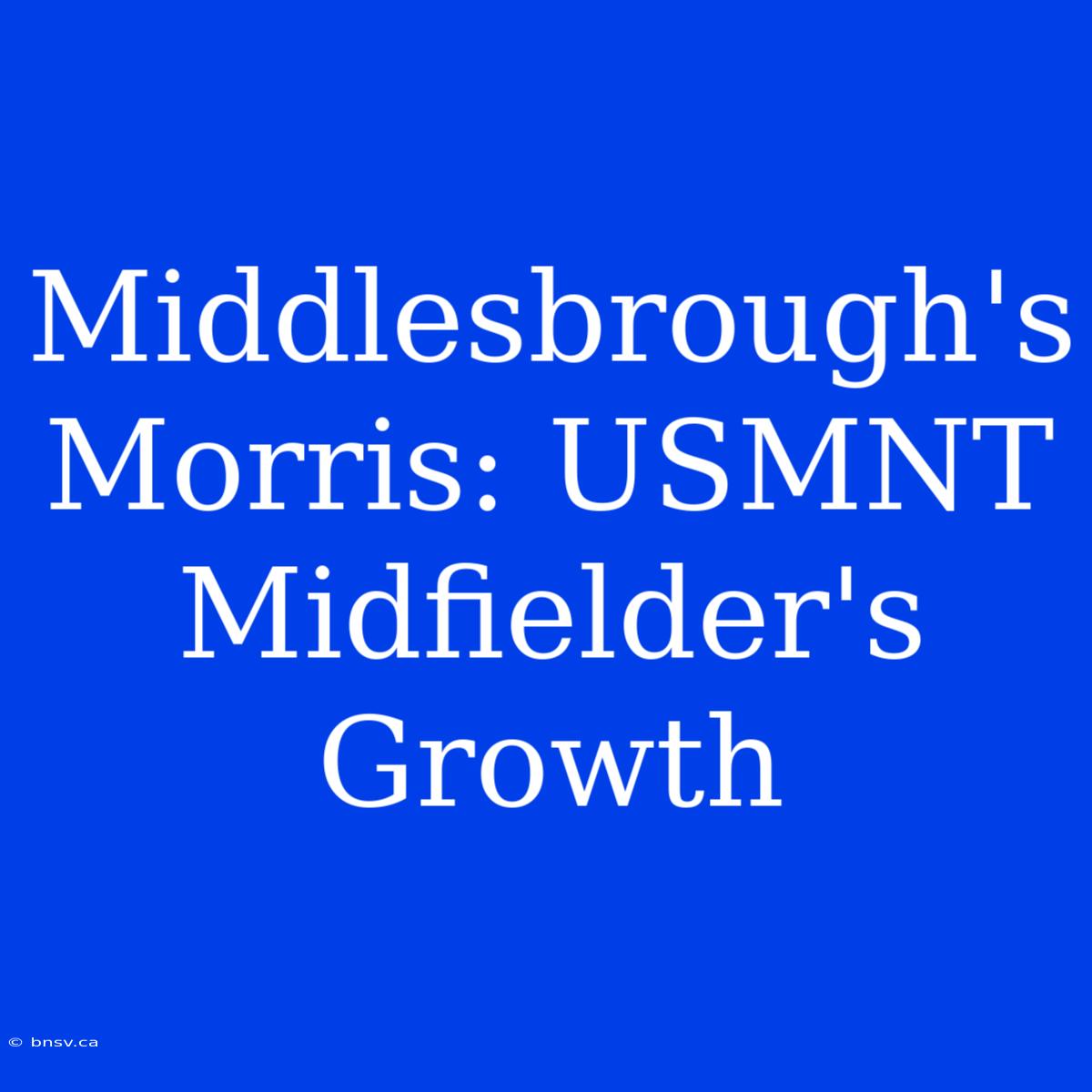 Middlesbrough's Morris: USMNT Midfielder's Growth