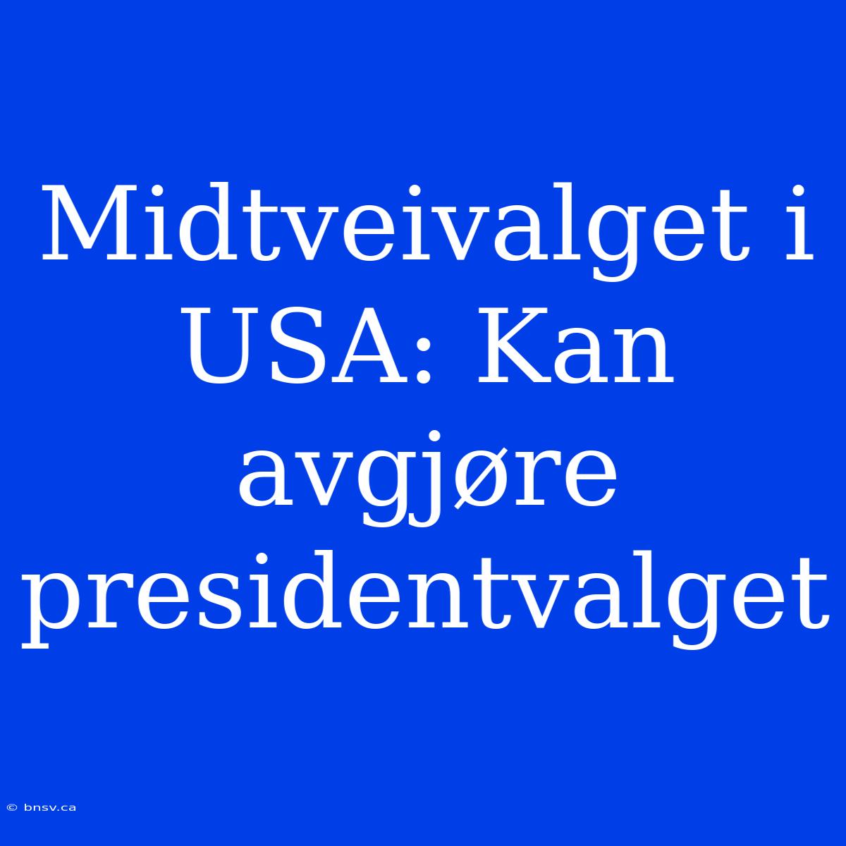 Midtveivalget I USA: Kan Avgjøre Presidentvalget