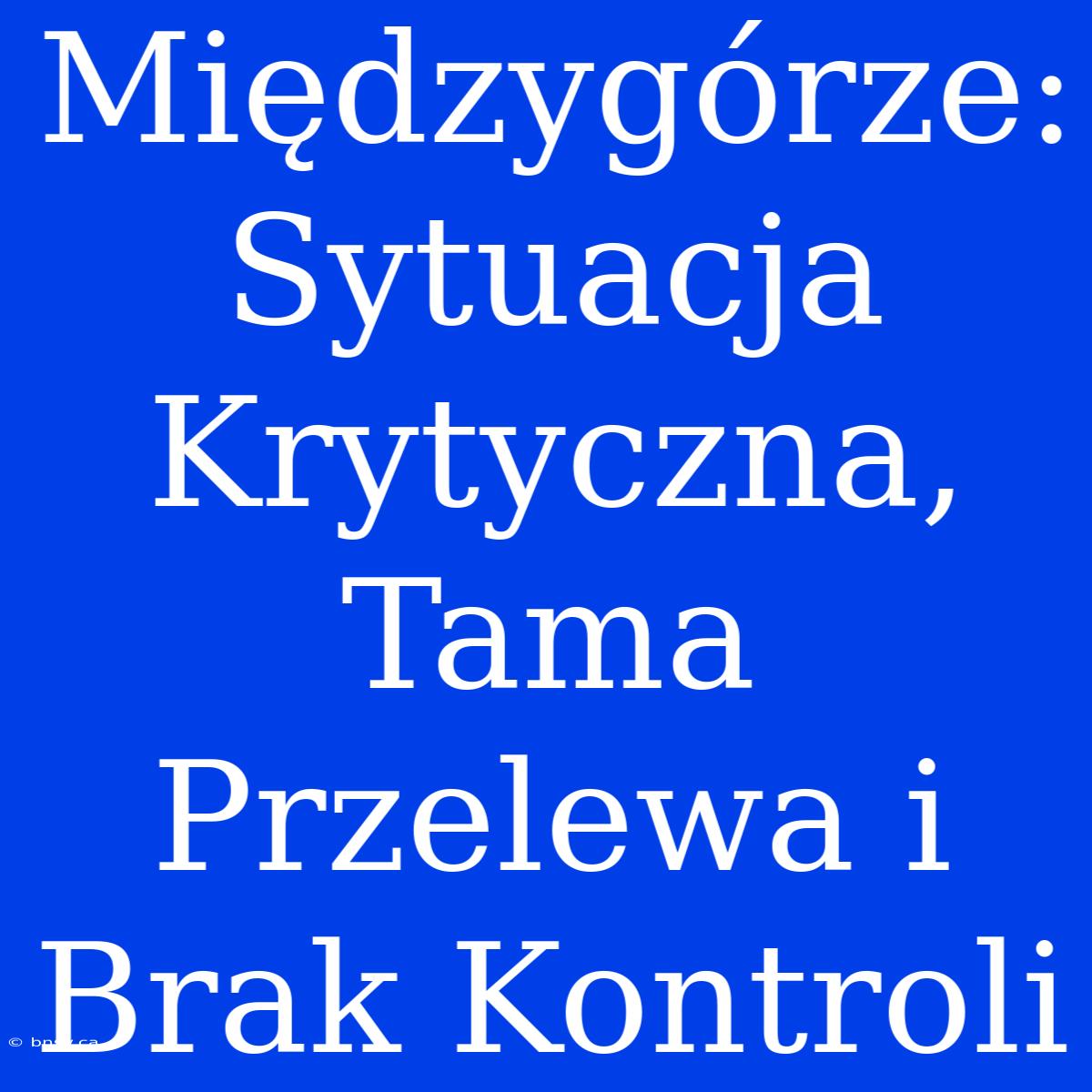 Międzygórze: Sytuacja Krytyczna, Tama Przelewa I Brak Kontroli