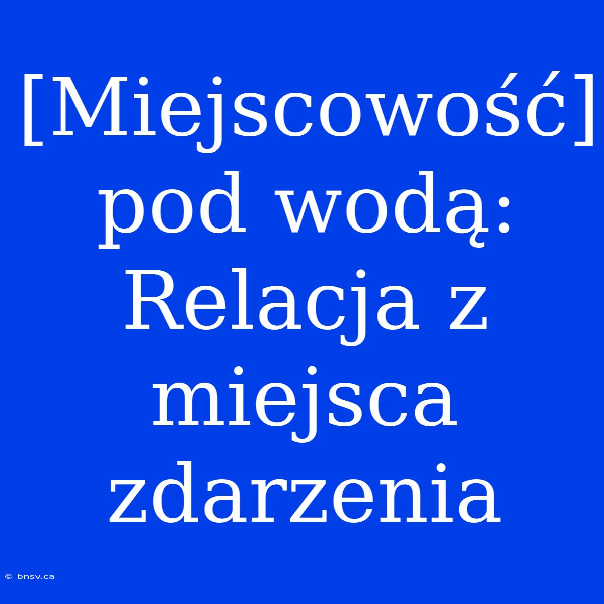 [Miejscowość] Pod Wodą: Relacja Z Miejsca Zdarzenia