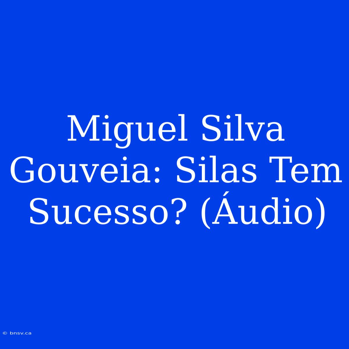 Miguel Silva Gouveia: Silas Tem Sucesso? (Áudio)