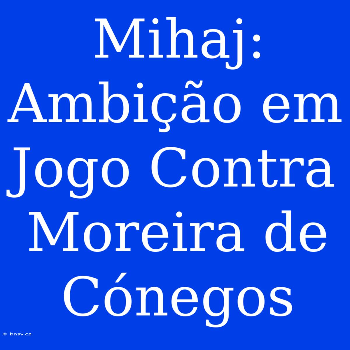 Mihaj: Ambição Em Jogo Contra Moreira De Cónegos