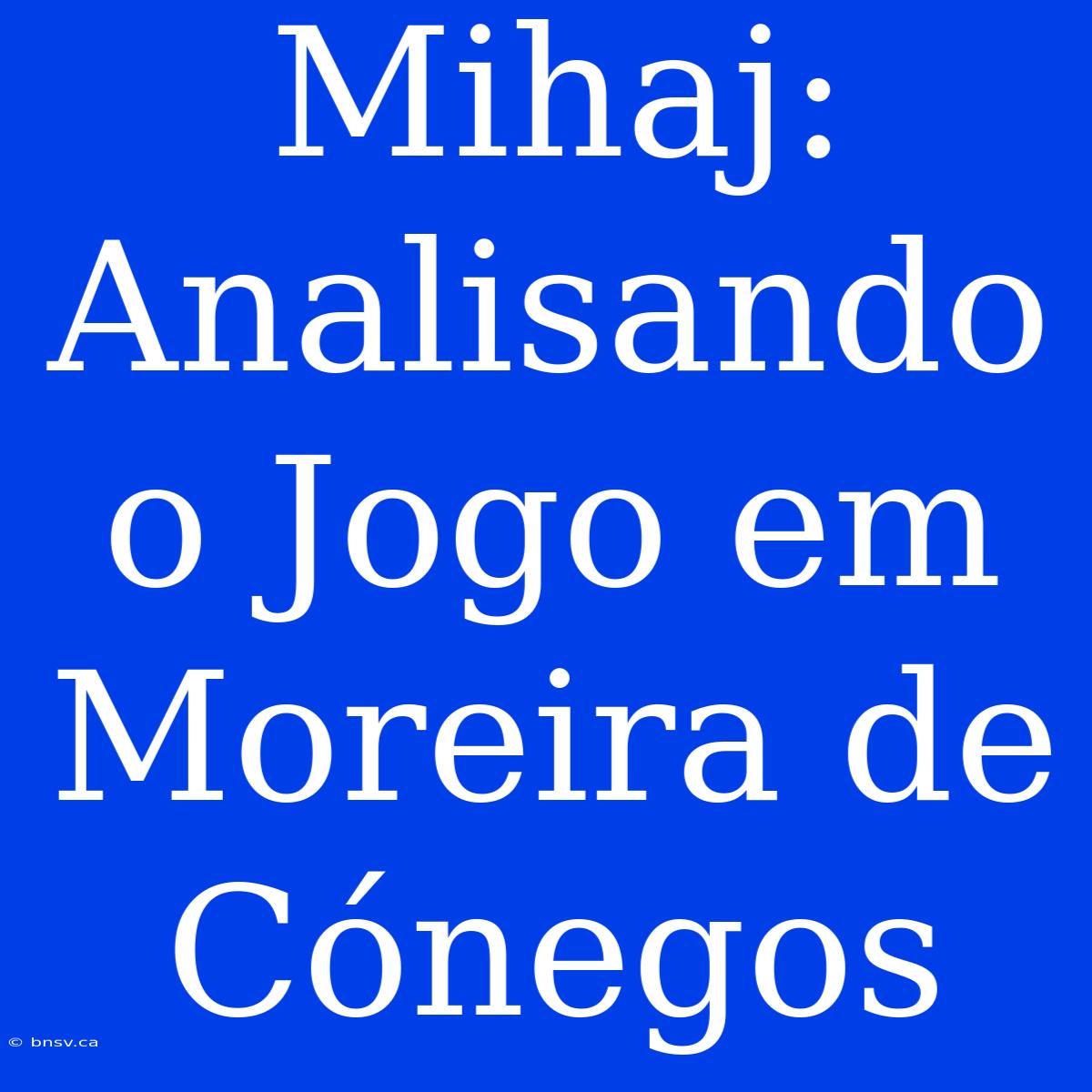 Mihaj: Analisando O Jogo Em Moreira De Cónegos