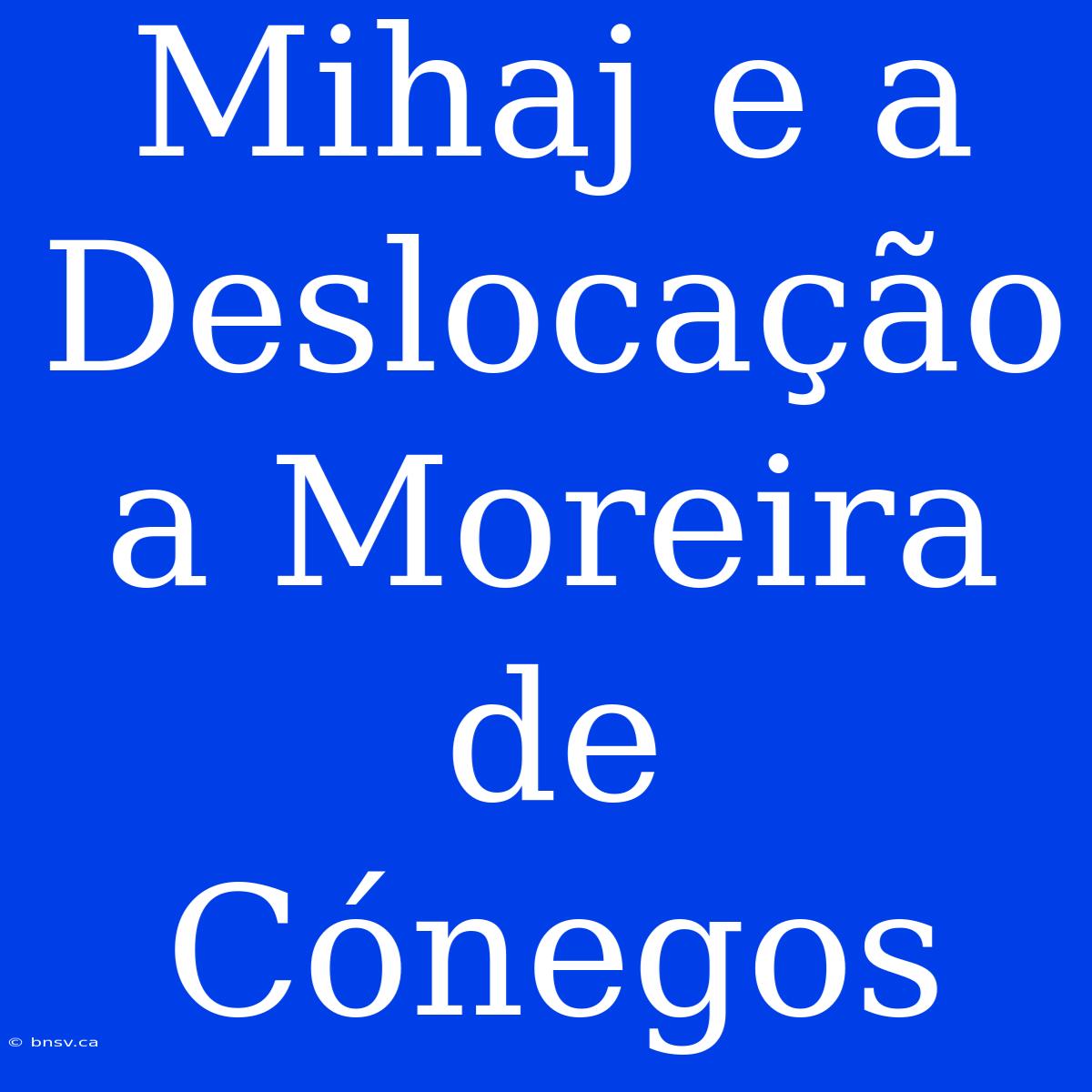 Mihaj E A Deslocação A Moreira De Cónegos