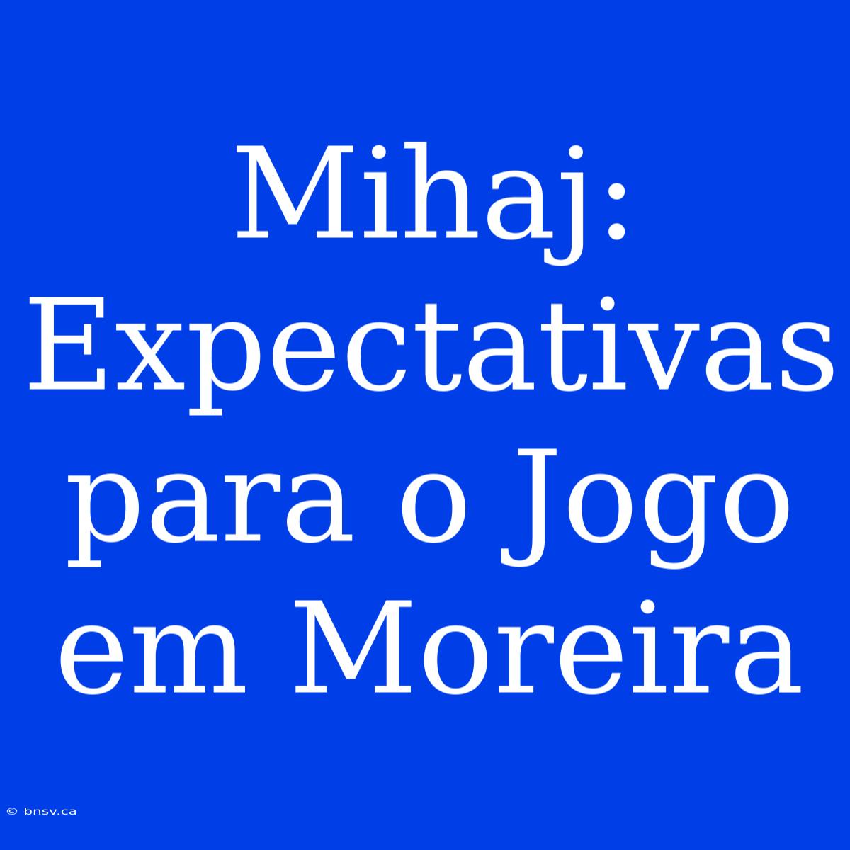 Mihaj: Expectativas Para O Jogo Em Moreira