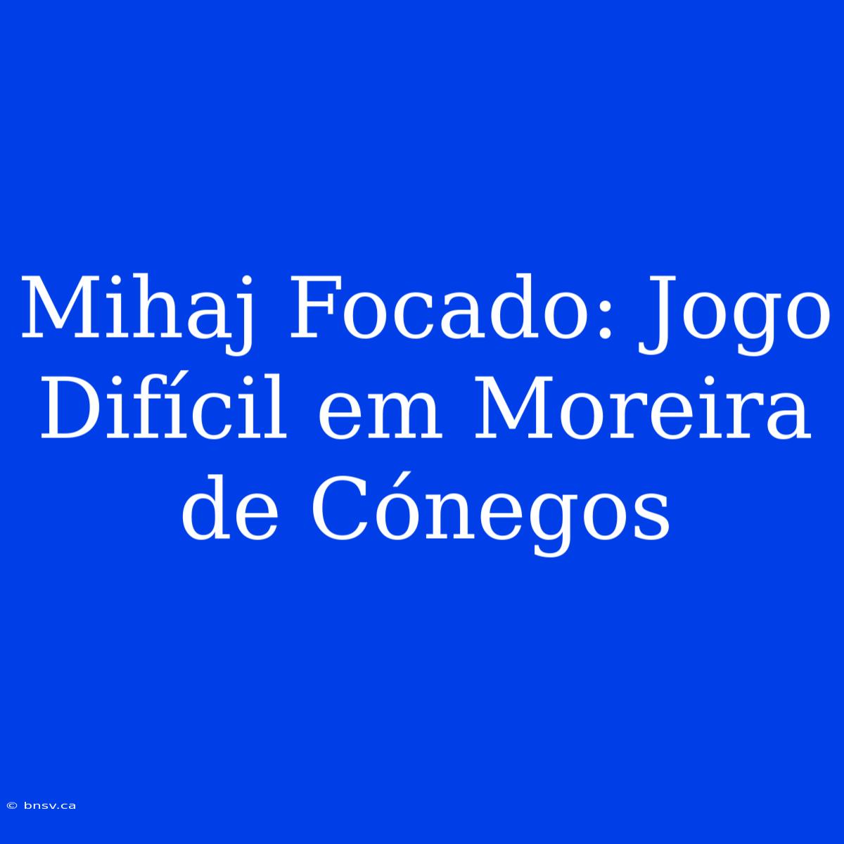 Mihaj Focado: Jogo Difícil Em Moreira De Cónegos