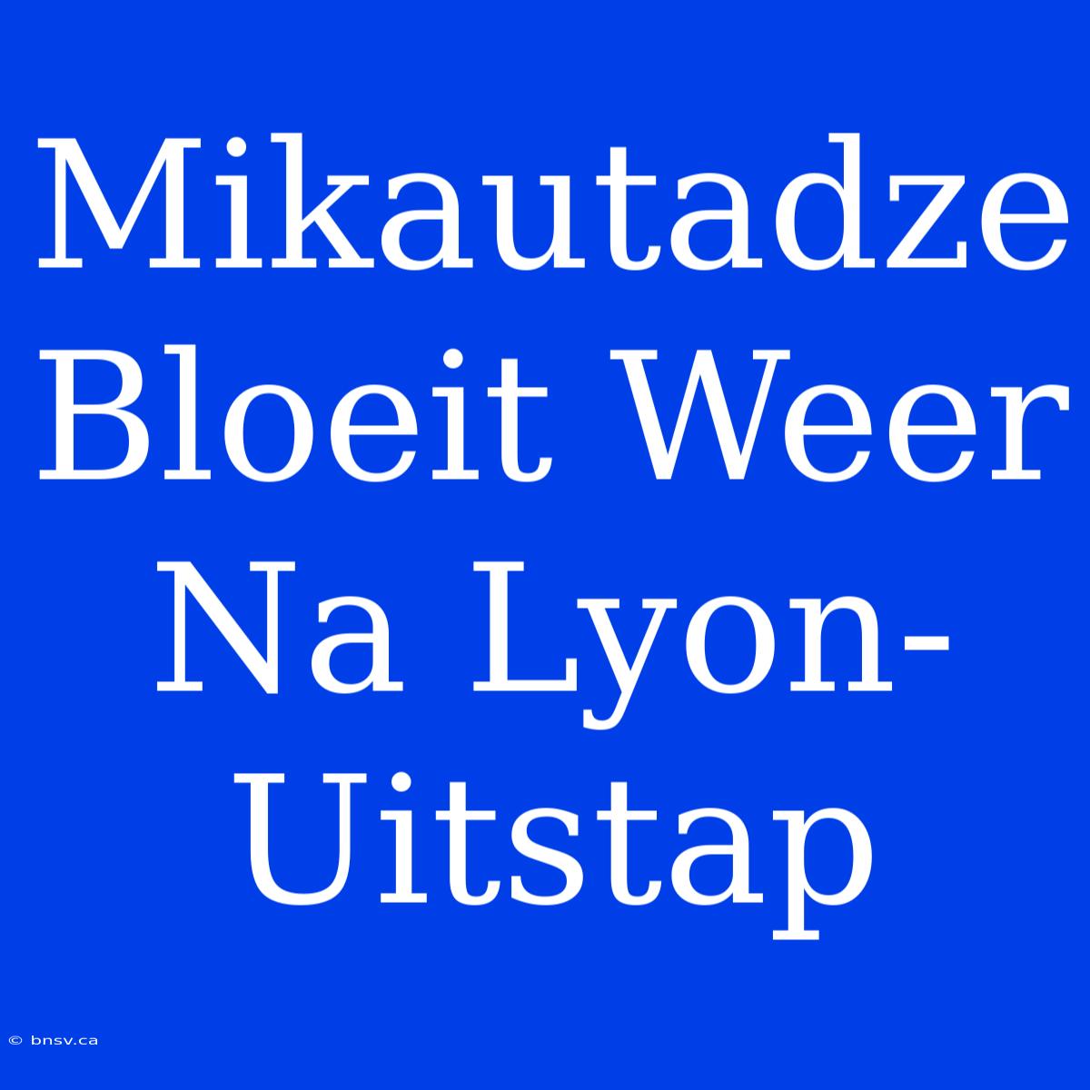 Mikautadze Bloeit Weer Na Lyon-Uitstap