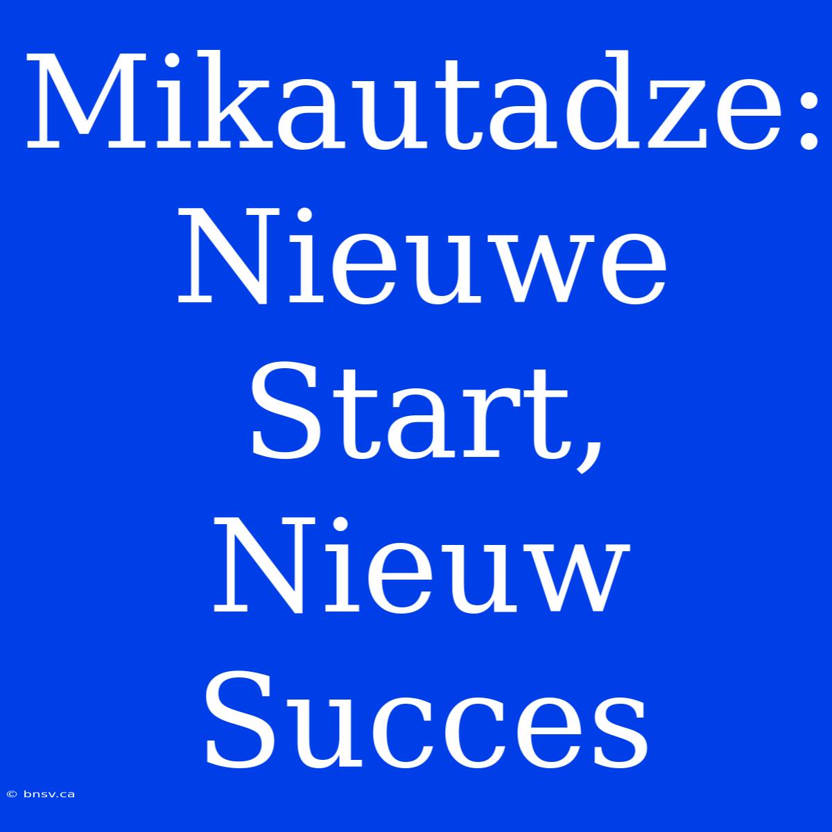 Mikautadze: Nieuwe Start, Nieuw Succes