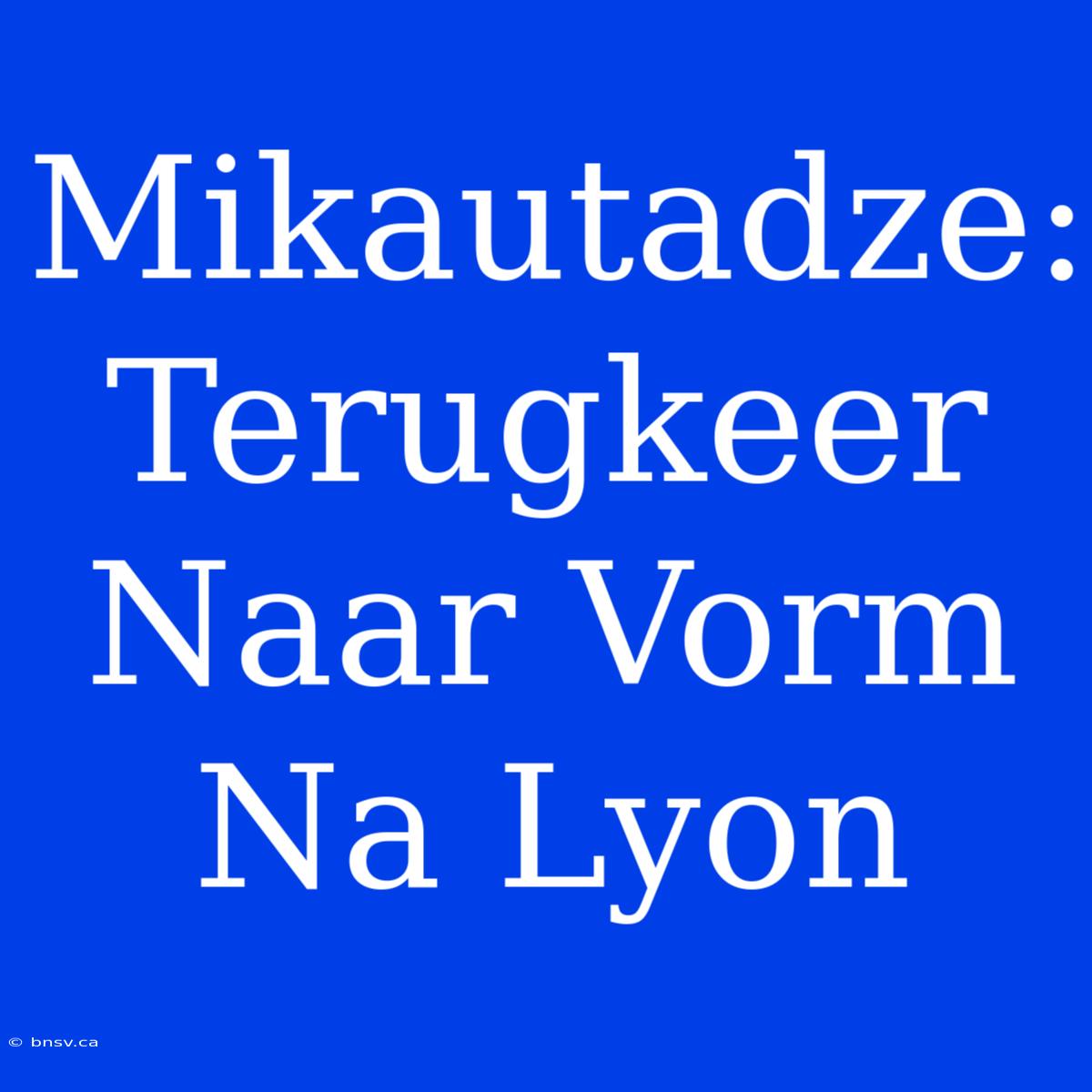 Mikautadze: Terugkeer Naar Vorm Na Lyon