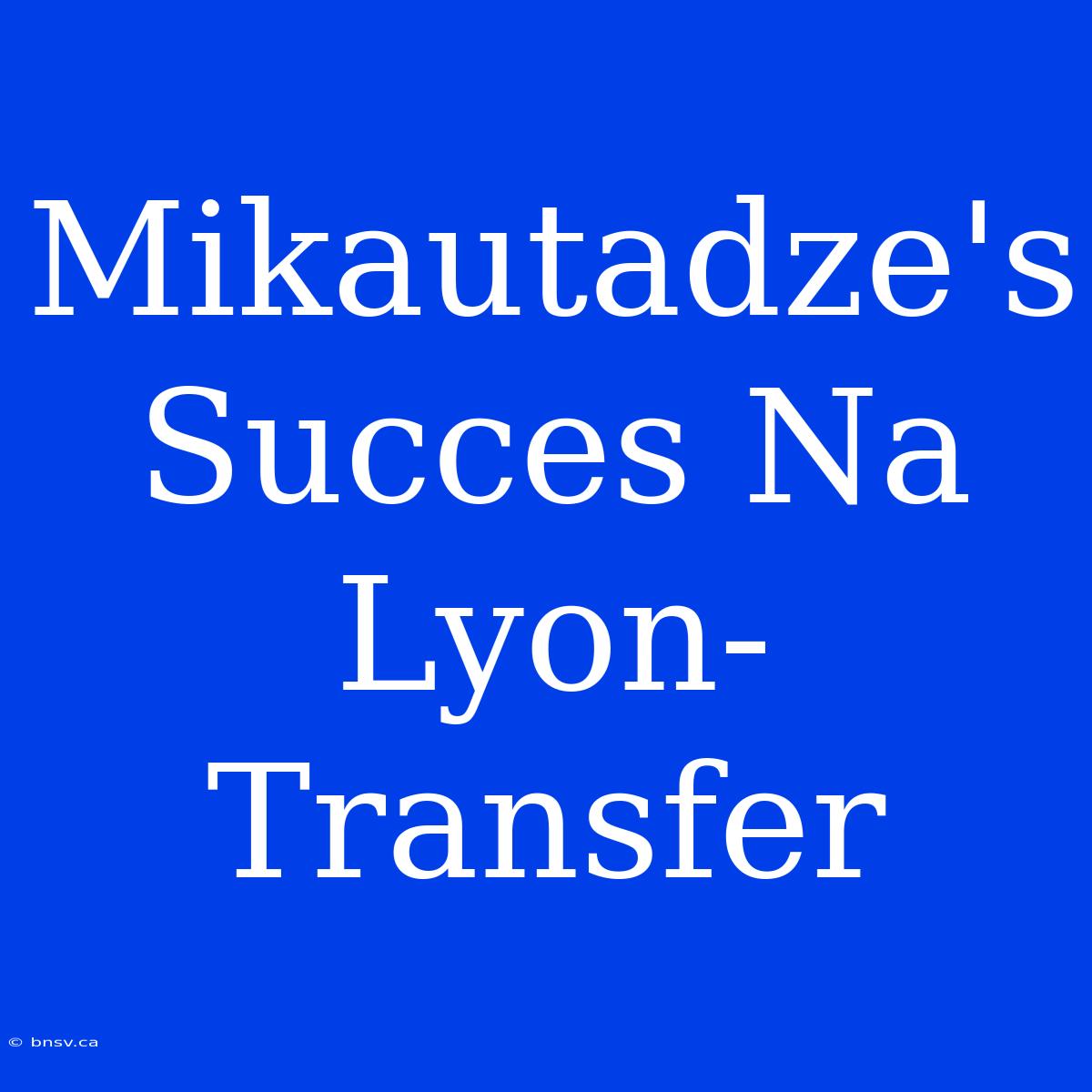 Mikautadze's Succes Na Lyon-Transfer