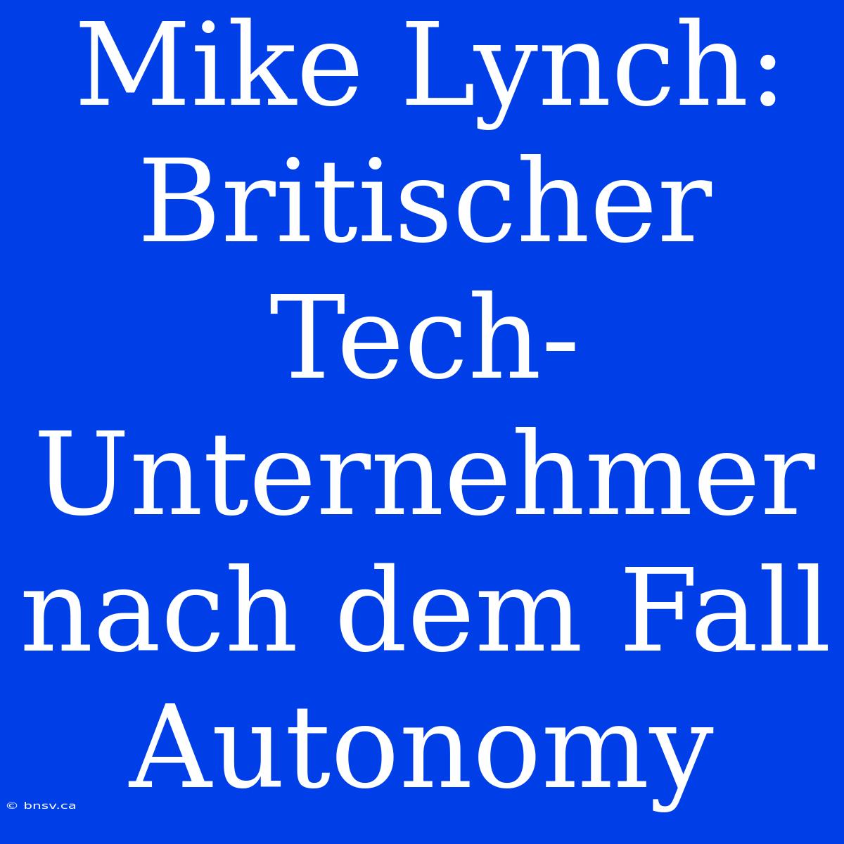 Mike Lynch: Britischer Tech-Unternehmer Nach Dem Fall Autonomy