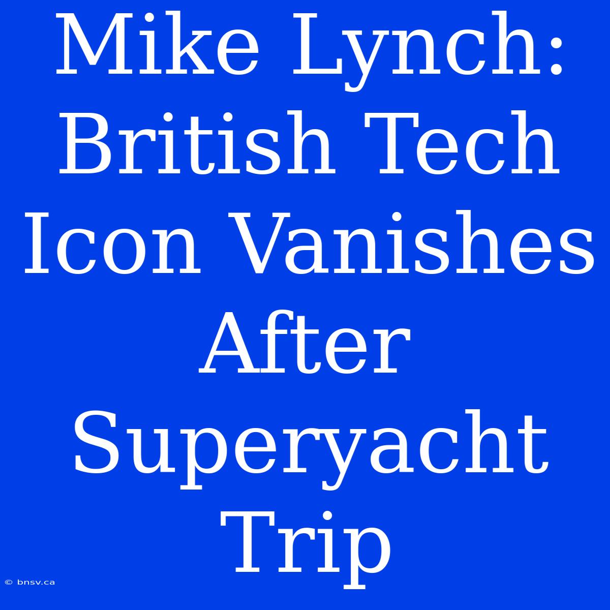 Mike Lynch:  British Tech Icon Vanishes After Superyacht Trip