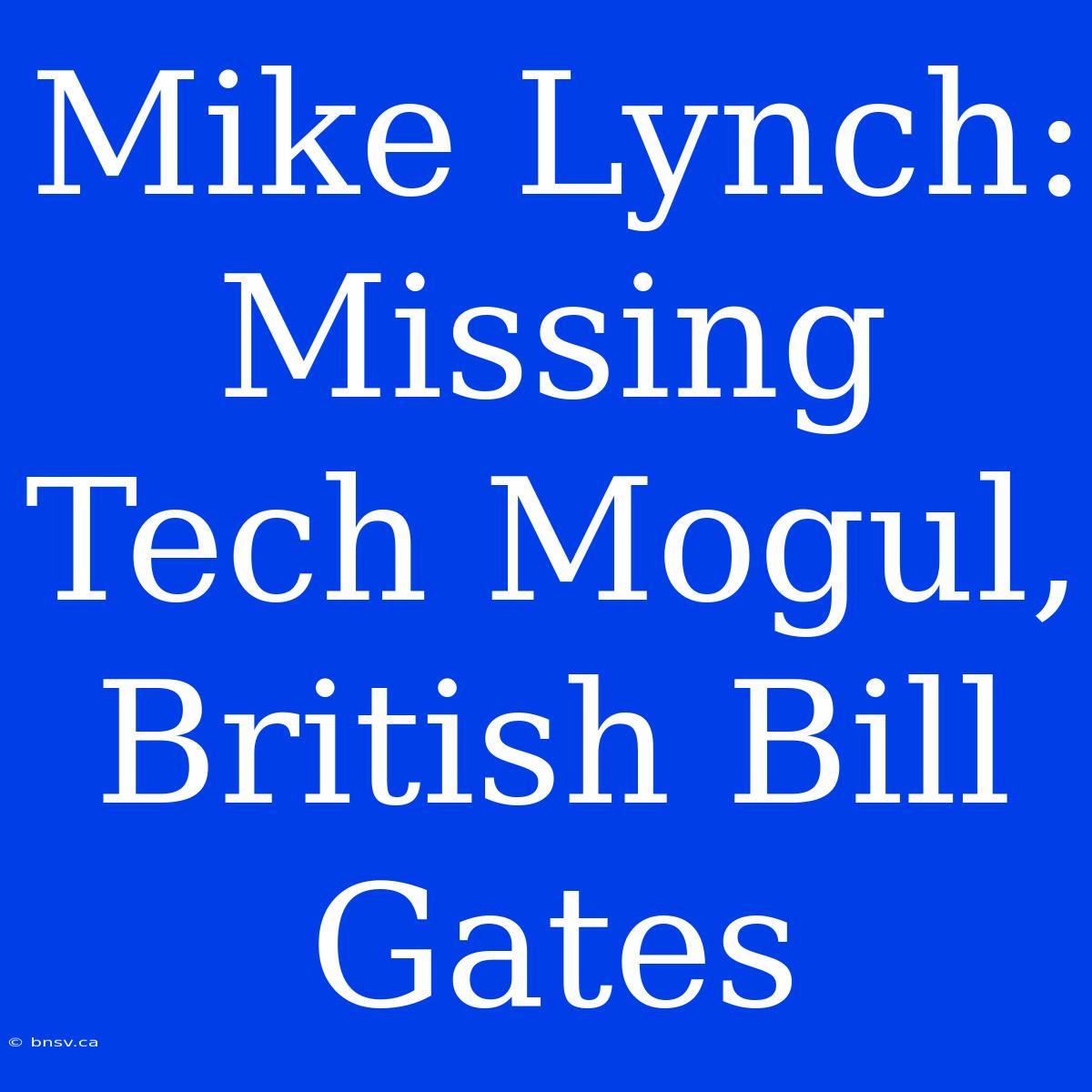 Mike Lynch: Missing Tech Mogul, British Bill Gates