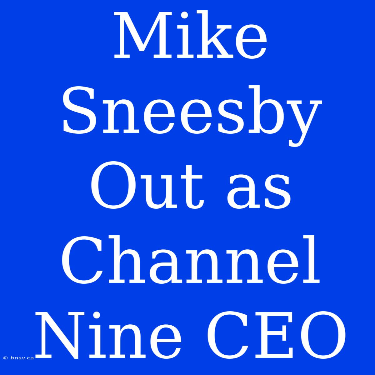 Mike Sneesby Out As Channel Nine CEO