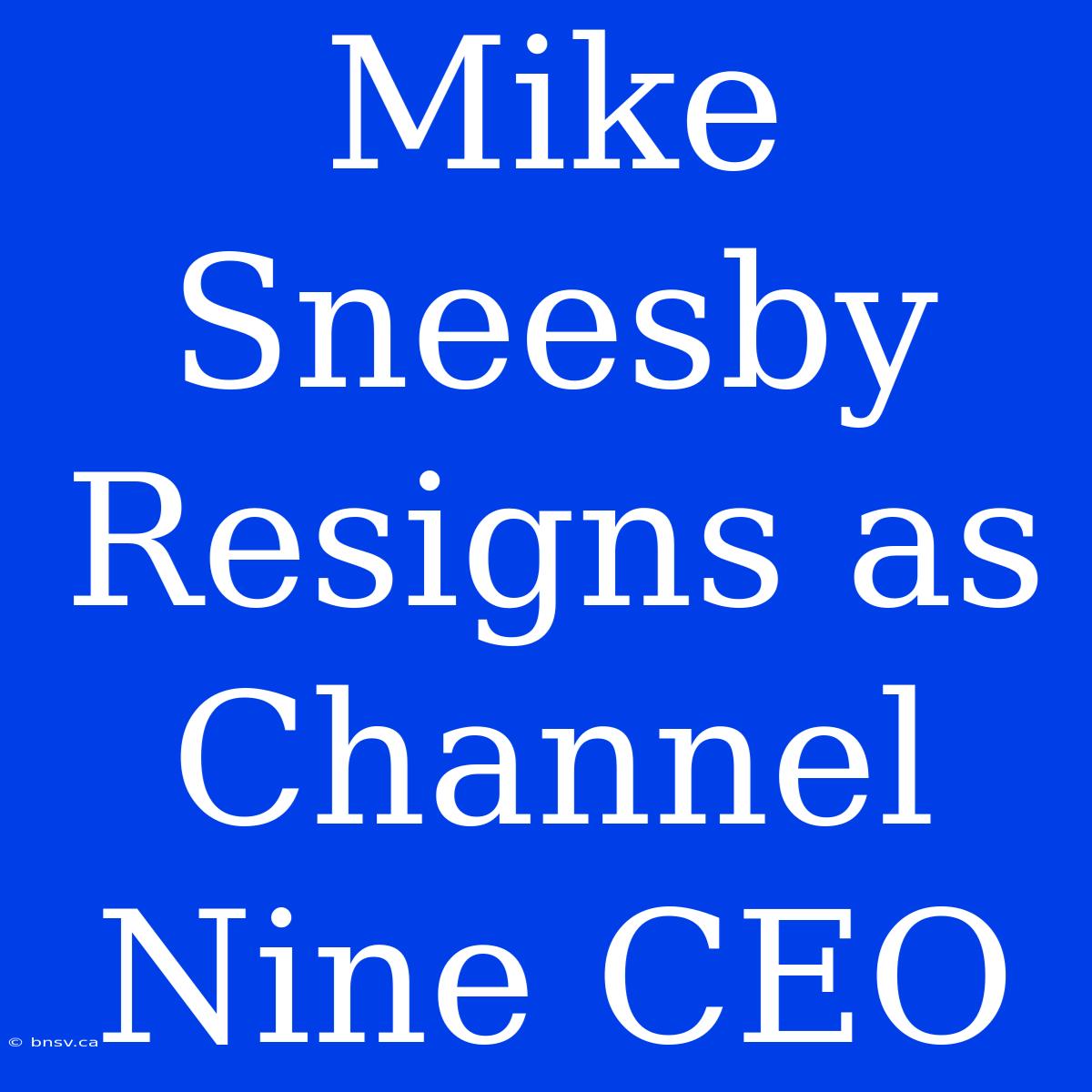 Mike Sneesby Resigns As Channel Nine CEO