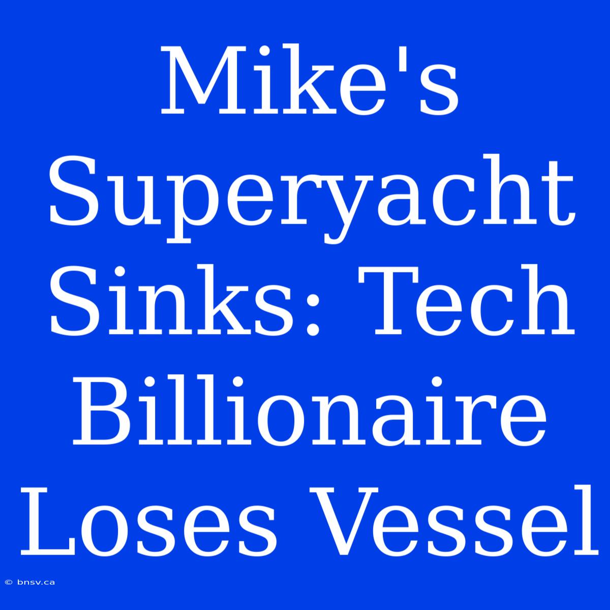 Mike's Superyacht Sinks: Tech Billionaire Loses Vessel