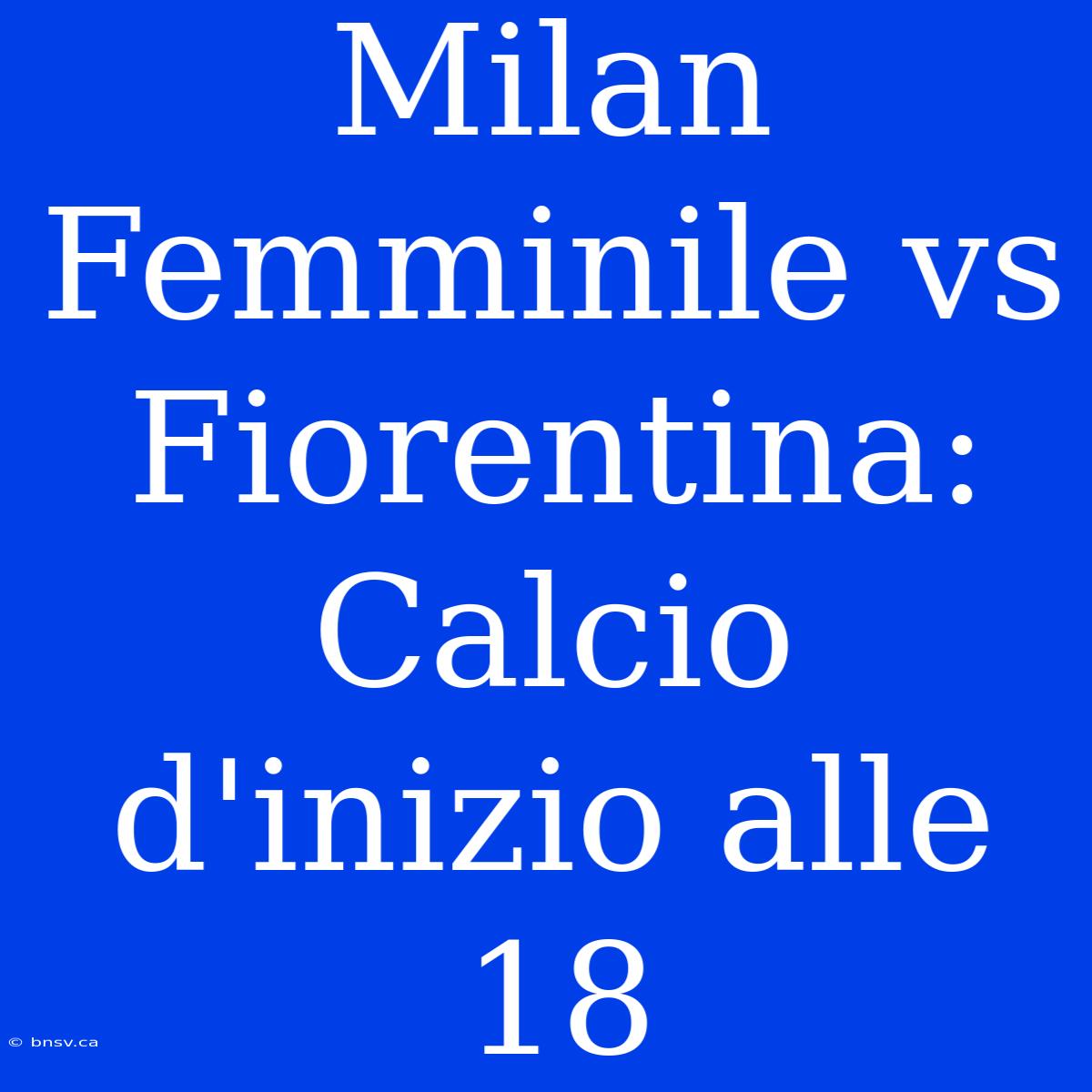 Milan Femminile Vs Fiorentina: Calcio D'inizio Alle 18