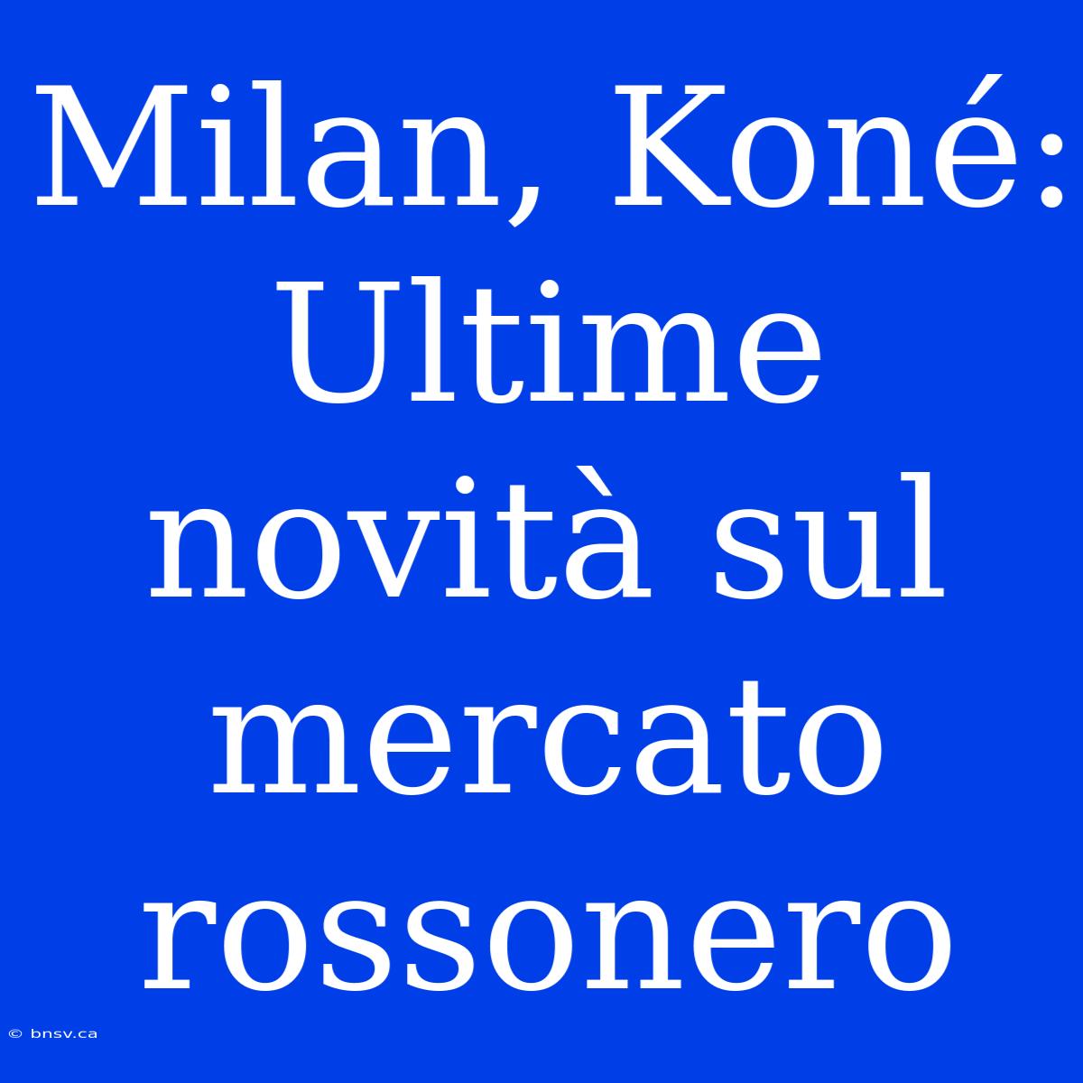 Milan, Koné: Ultime Novità Sul Mercato Rossonero