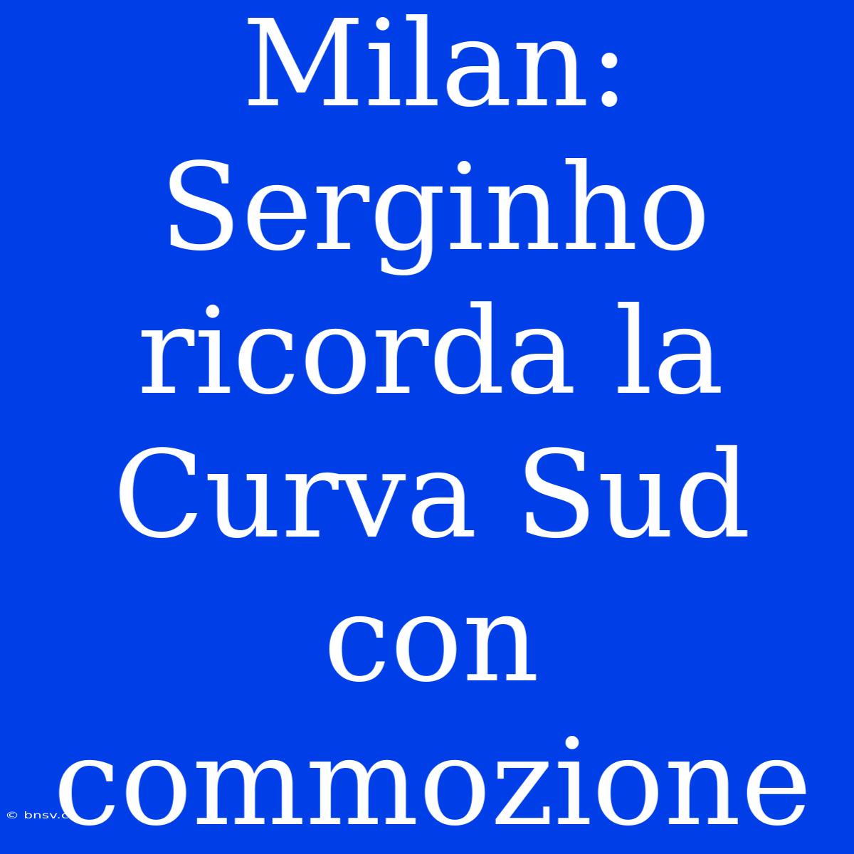 Milan: Serginho Ricorda La Curva Sud Con Commozione