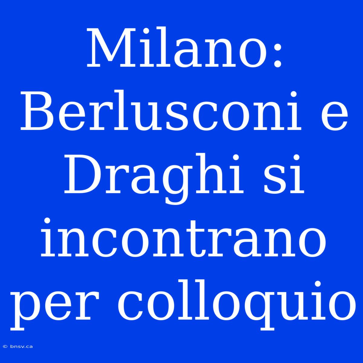 Milano: Berlusconi E Draghi Si Incontrano Per Colloquio