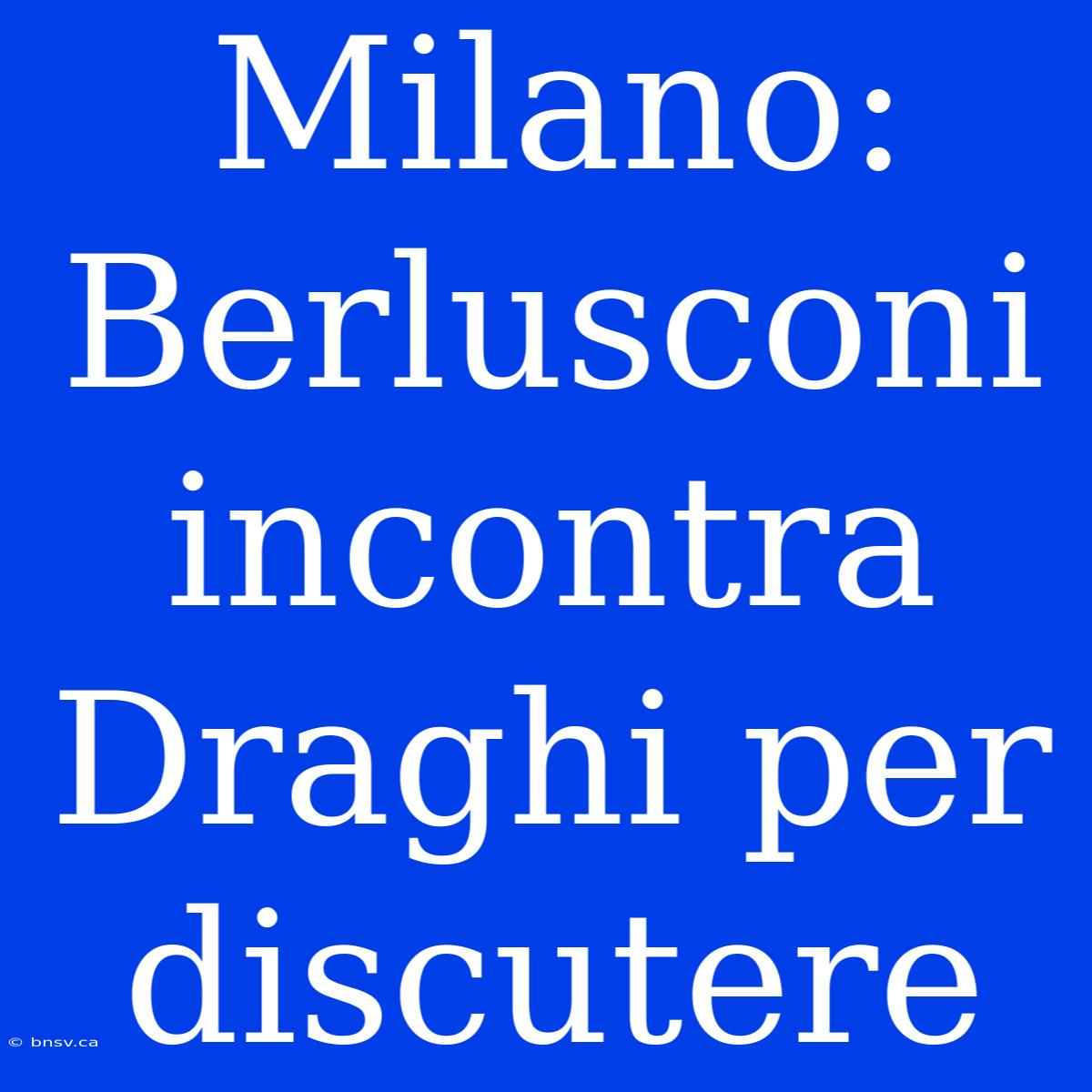 Milano: Berlusconi Incontra Draghi Per Discutere