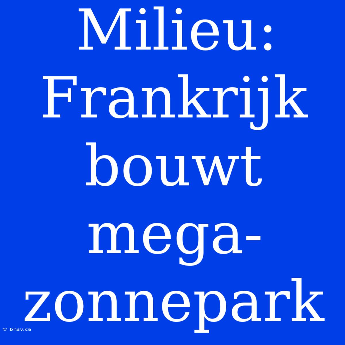 Milieu: Frankrijk Bouwt Mega-zonnepark