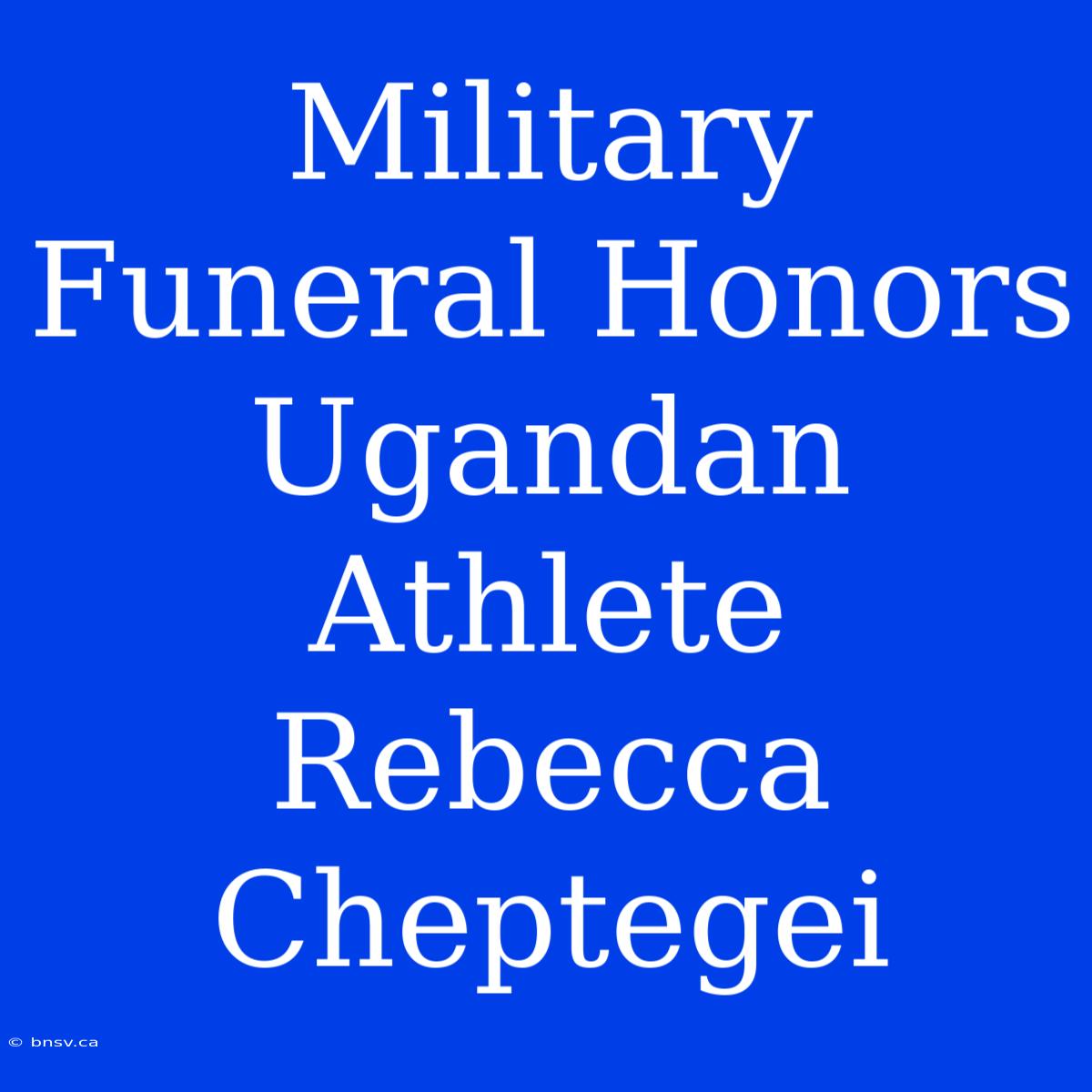 Military Funeral Honors Ugandan Athlete Rebecca Cheptegei