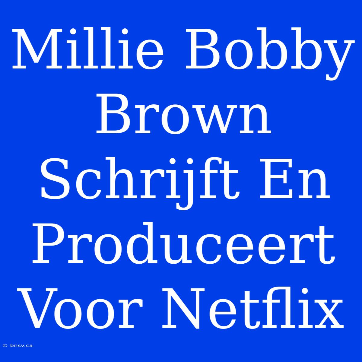 Millie Bobby Brown Schrijft En Produceert Voor Netflix