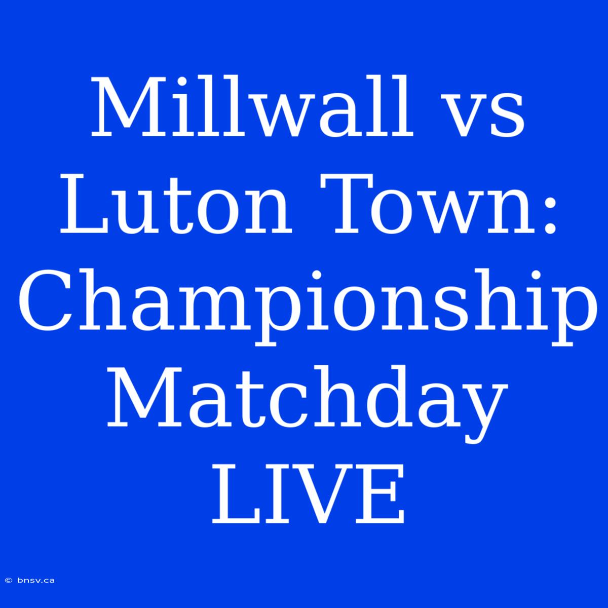 Millwall Vs Luton Town: Championship Matchday LIVE