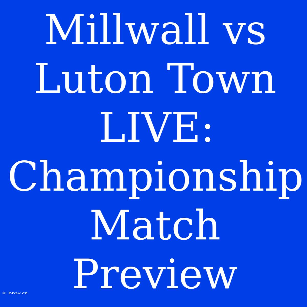 Millwall Vs Luton Town LIVE: Championship Match Preview