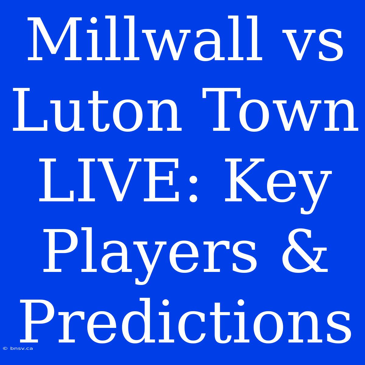 Millwall Vs Luton Town LIVE: Key Players & Predictions