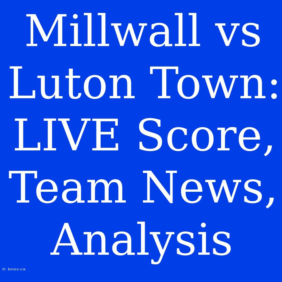 Millwall Vs Luton Town: LIVE Score, Team News, Analysis