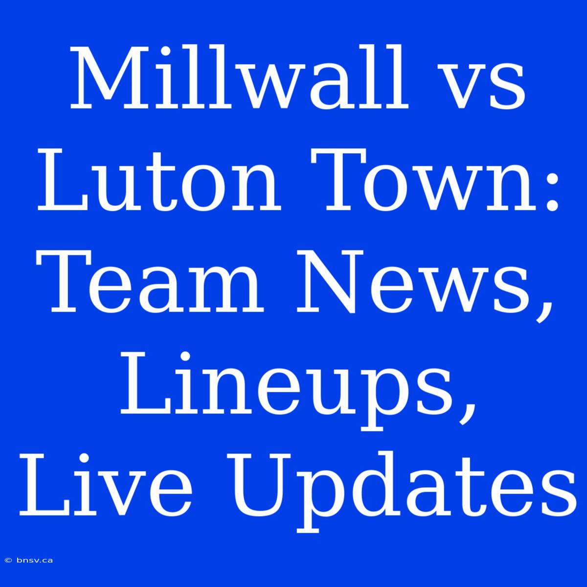 Millwall Vs Luton Town: Team News, Lineups, Live Updates