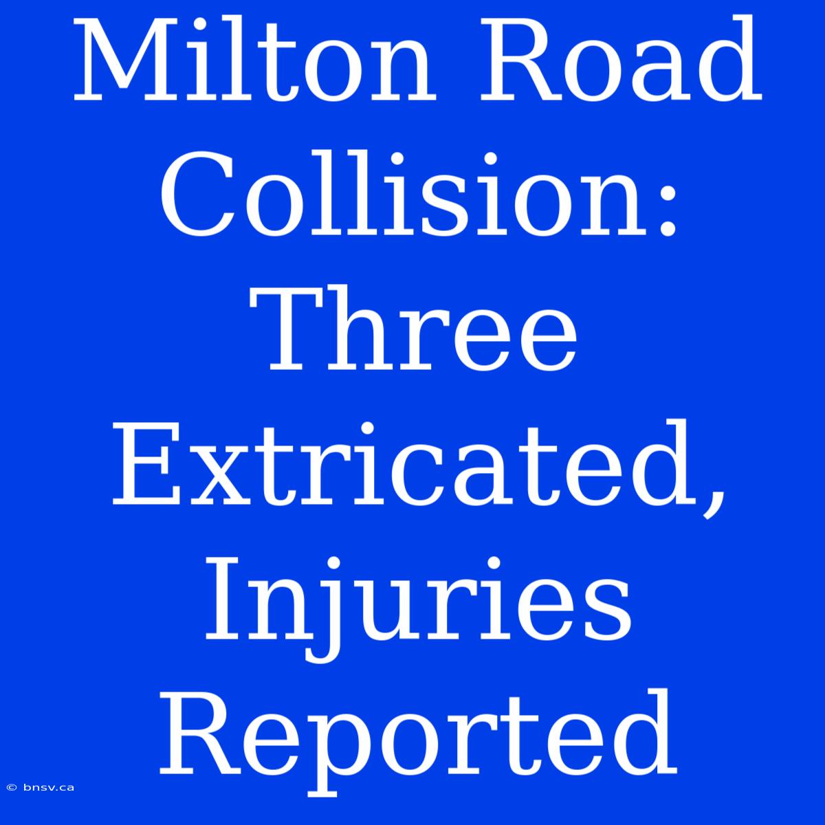 Milton Road Collision: Three Extricated, Injuries Reported