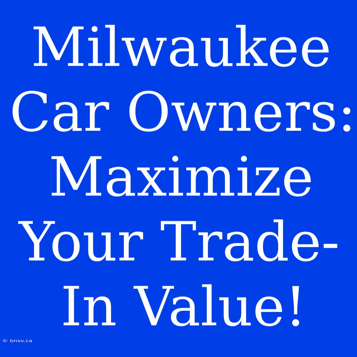 Milwaukee Car Owners: Maximize Your Trade-In Value!