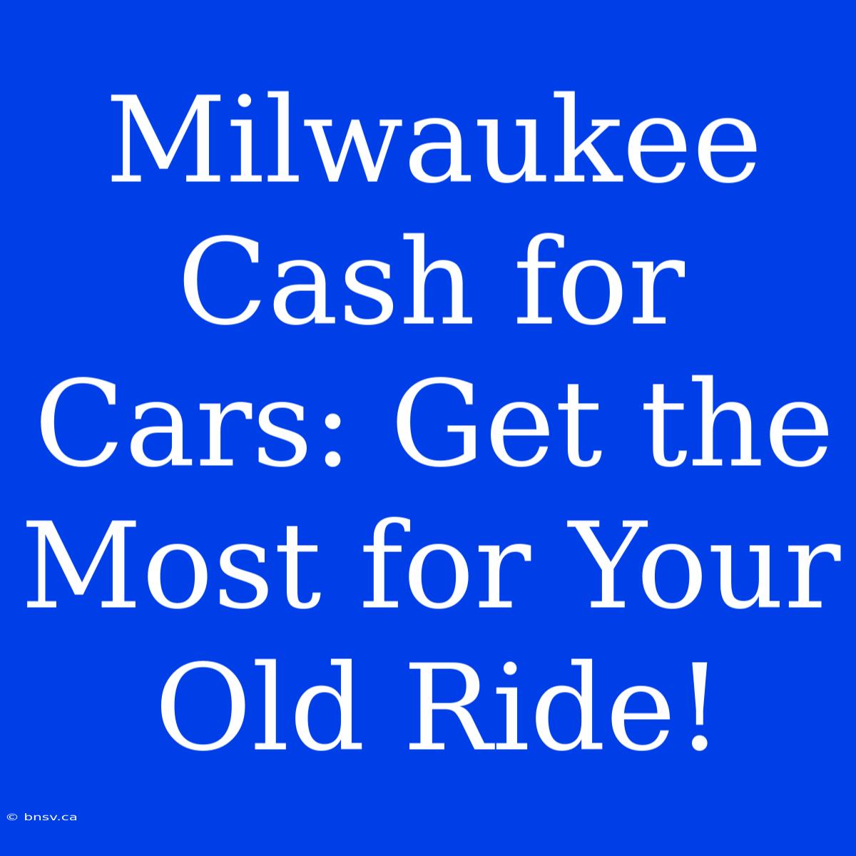 Milwaukee Cash For Cars: Get The Most For Your Old Ride!