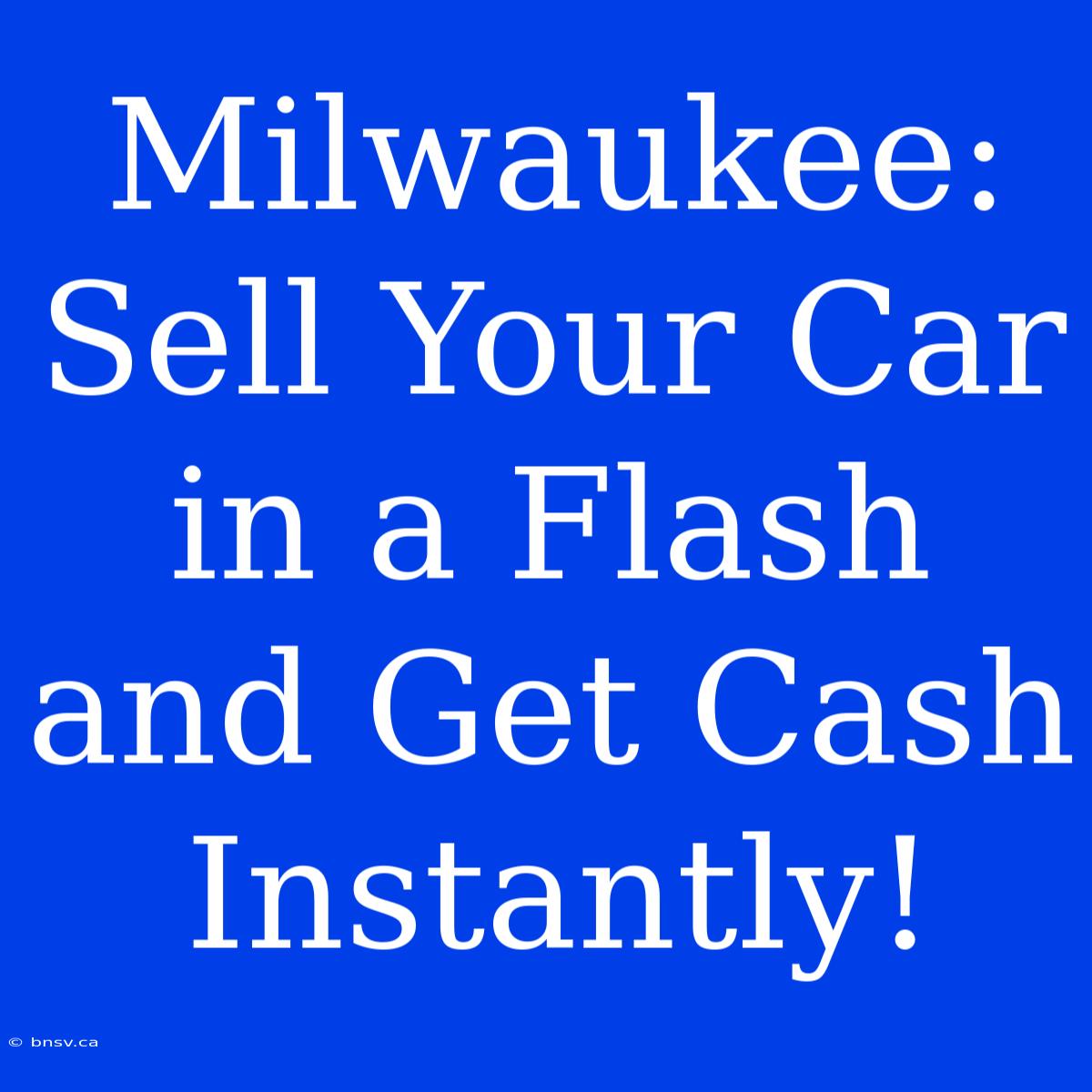 Milwaukee: Sell Your Car In A Flash And Get Cash Instantly!