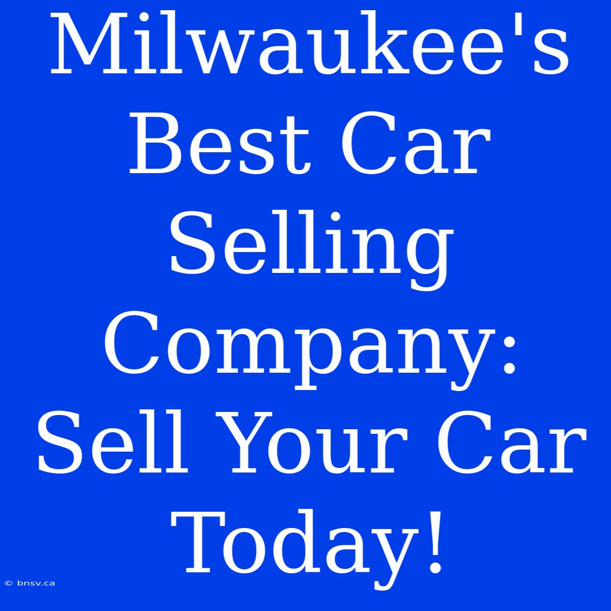 Milwaukee's Best Car Selling Company: Sell Your Car Today!