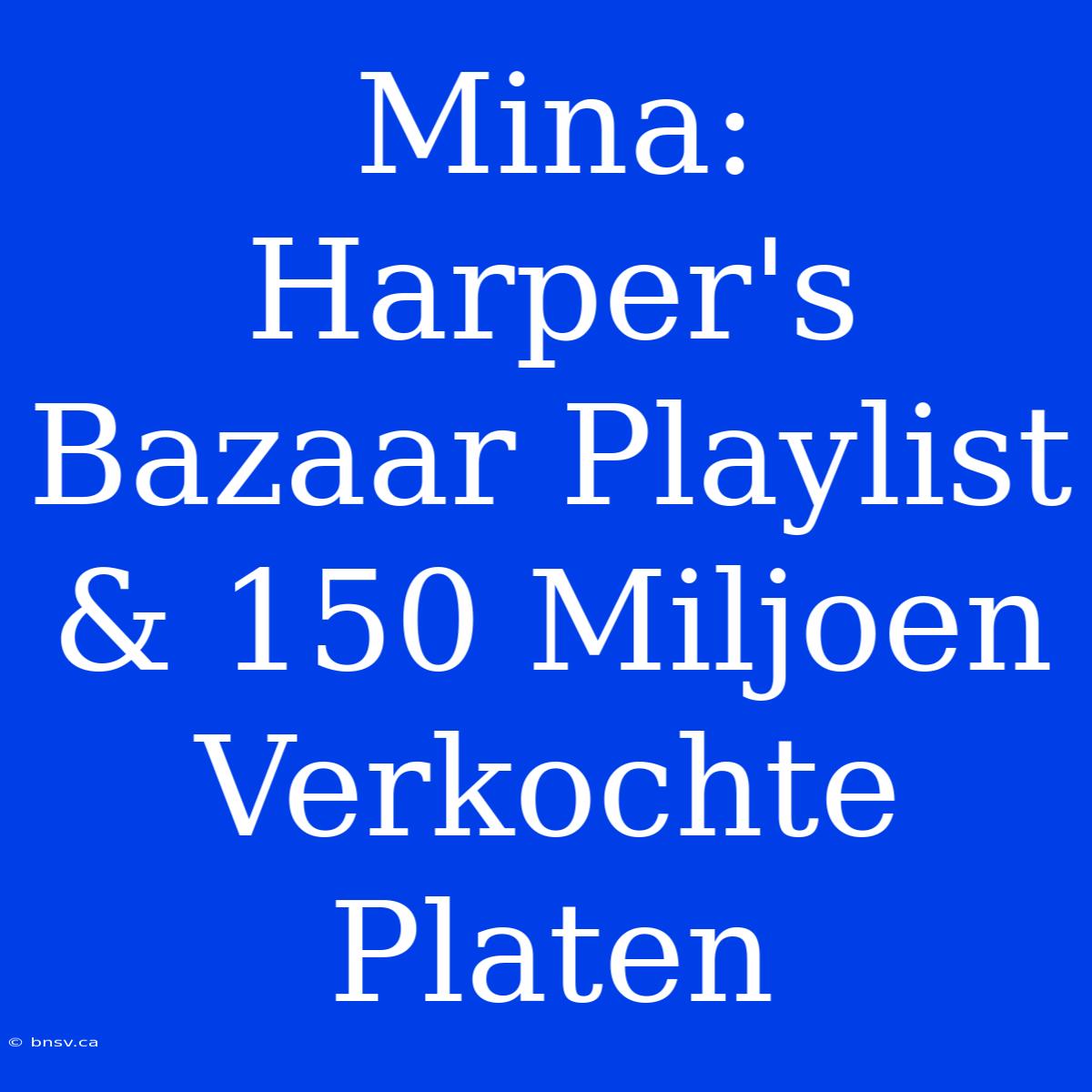 Mina: Harper's Bazaar Playlist & 150 Miljoen Verkochte Platen