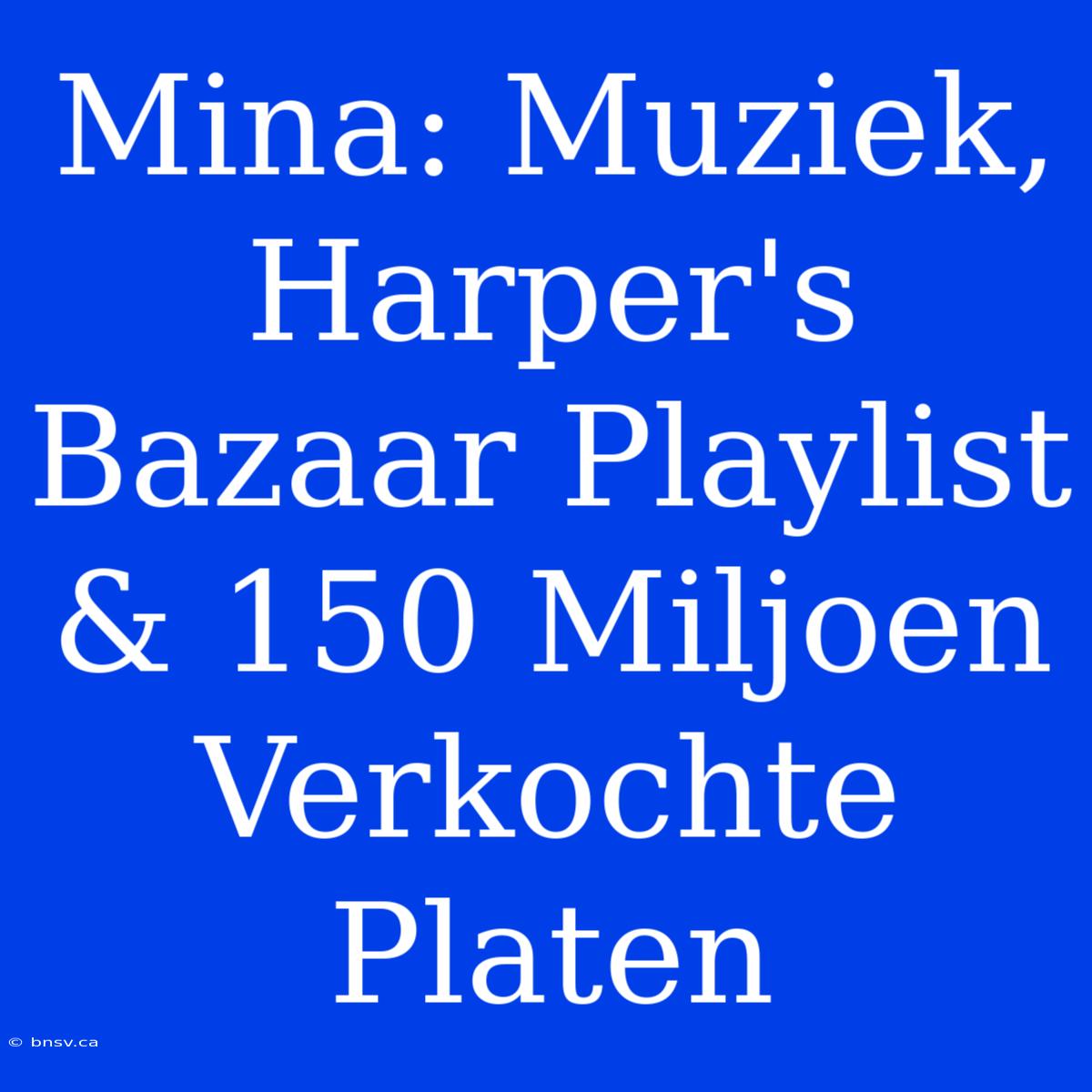 Mina: Muziek, Harper's Bazaar Playlist & 150 Miljoen Verkochte Platen