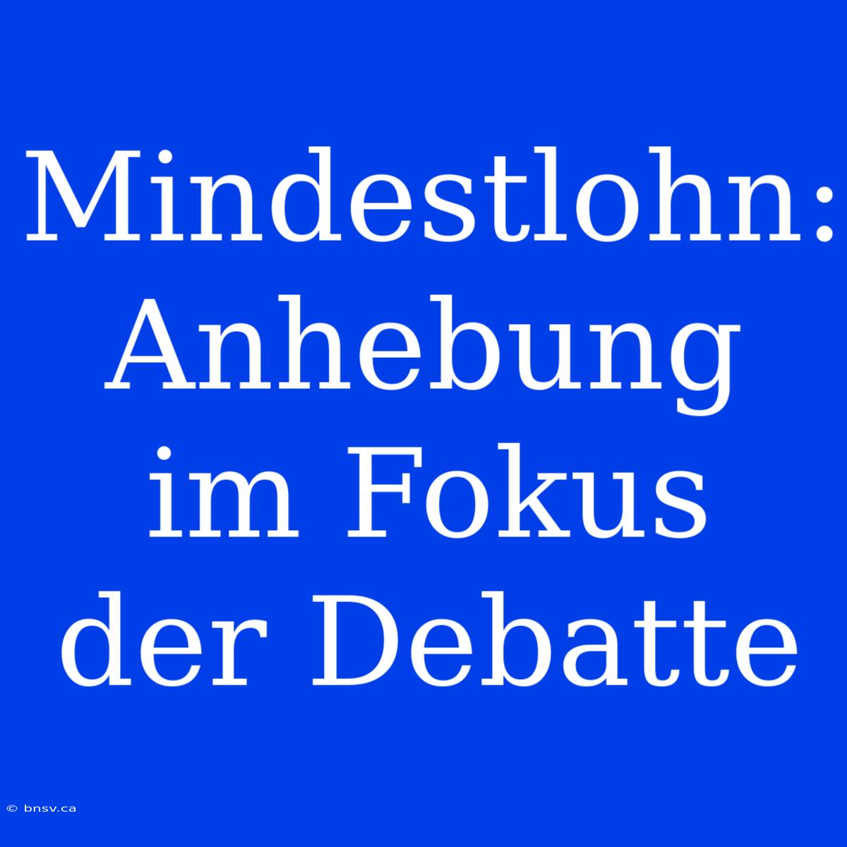 Mindestlohn: Anhebung Im Fokus Der Debatte