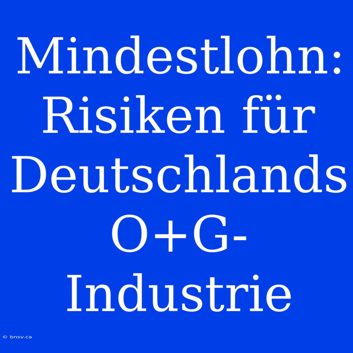 Mindestlohn: Risiken Für Deutschlands O+G-Industrie