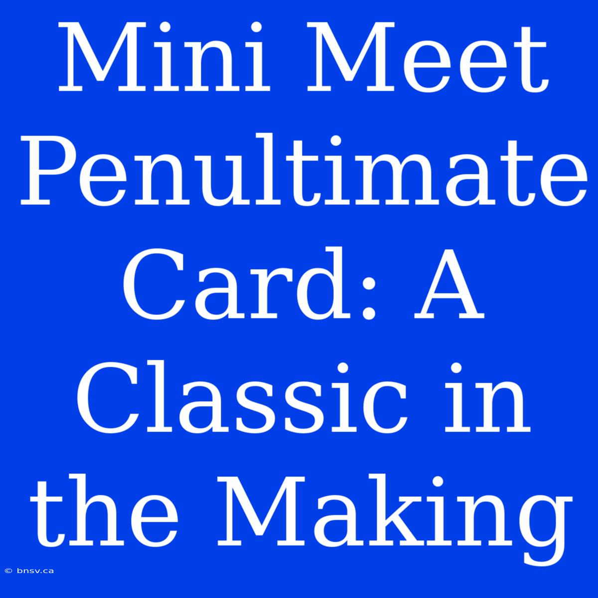 Mini Meet Penultimate Card: A Classic In The Making