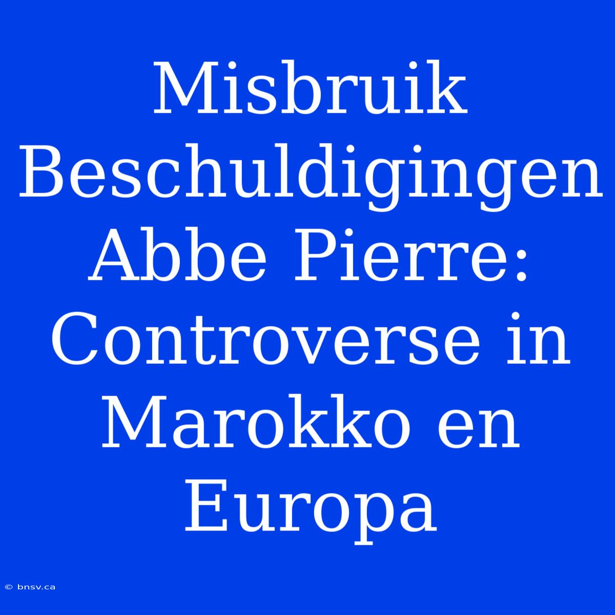 Misbruik Beschuldigingen Abbe Pierre: Controverse In Marokko En Europa