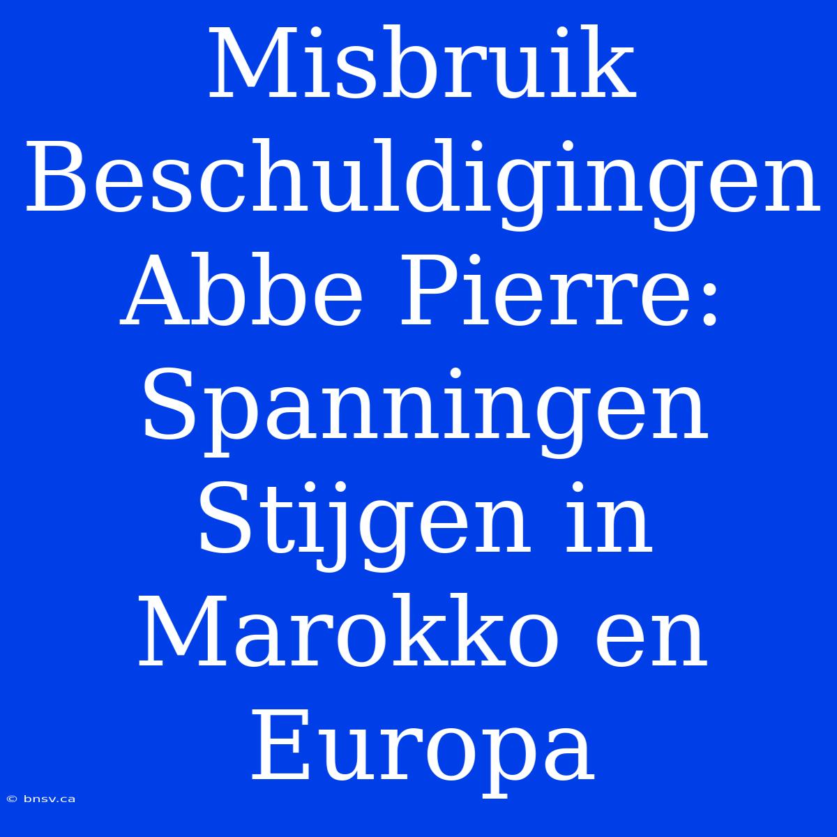 Misbruik Beschuldigingen Abbe Pierre: Spanningen Stijgen In Marokko En Europa