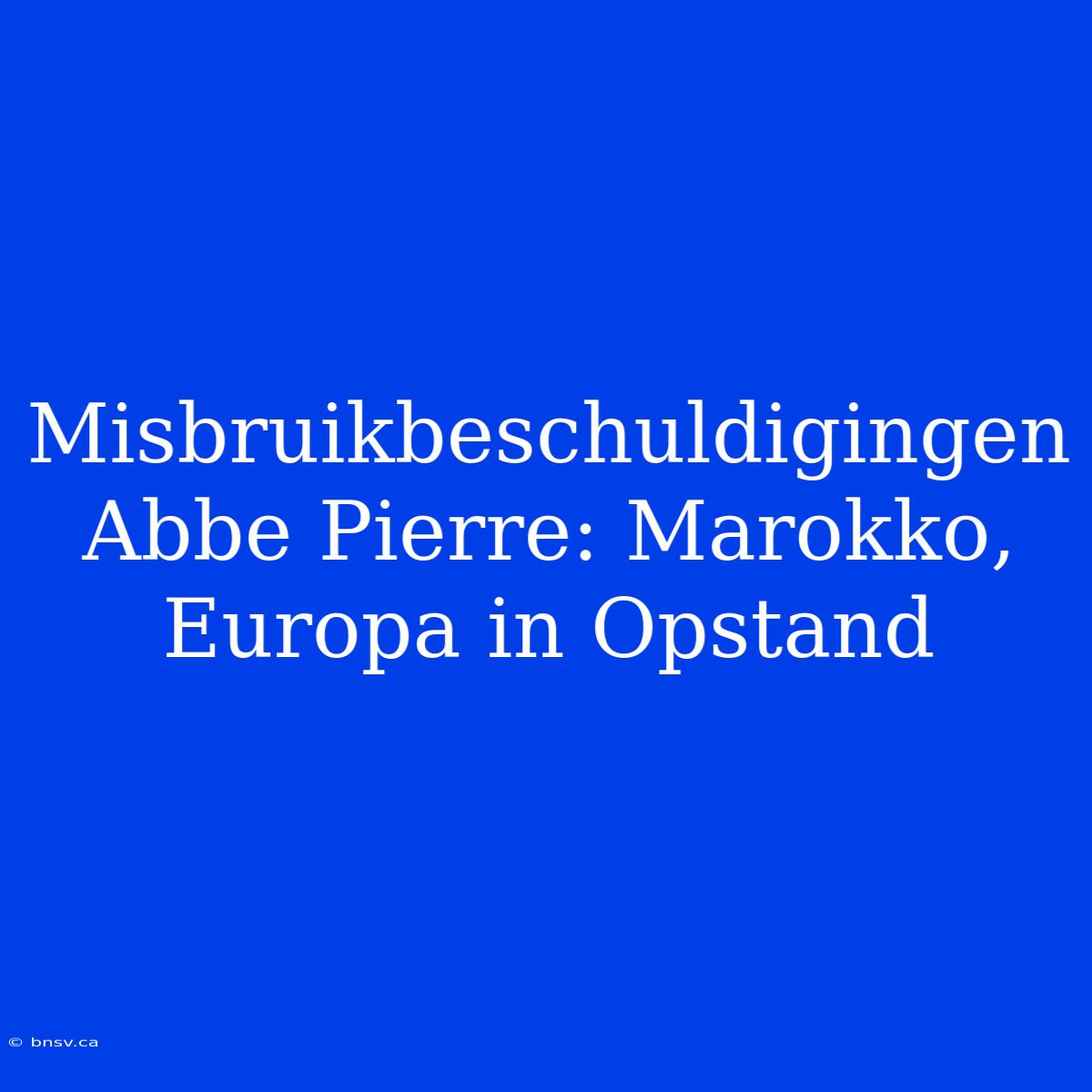 Misbruikbeschuldigingen Abbe Pierre: Marokko, Europa In Opstand