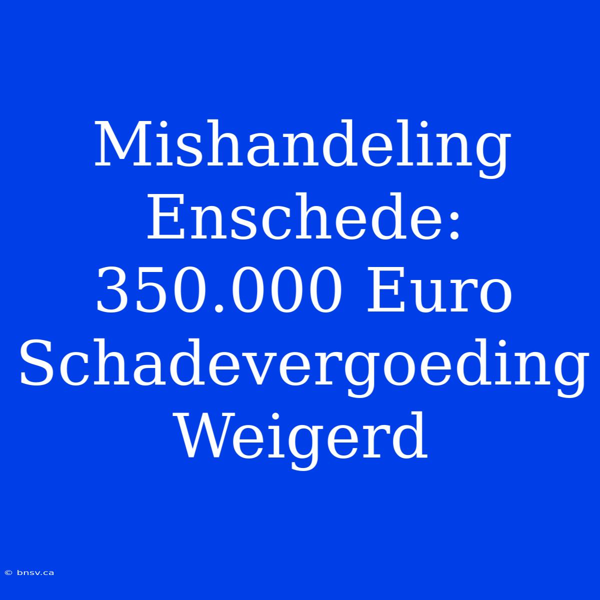 Mishandeling Enschede: 350.000 Euro Schadevergoeding Weigerd